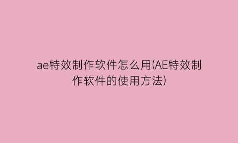 ae特效制作软件怎么用(AE特效制作软件的使用方法)