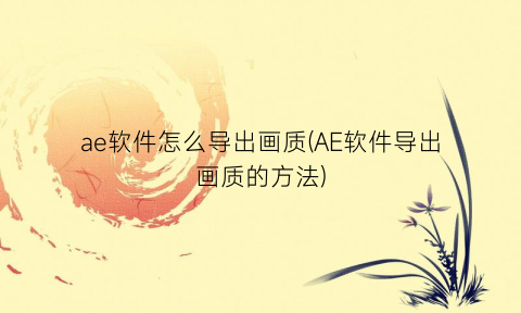 “ae软件怎么导出画质(AE软件导出画质的方法)