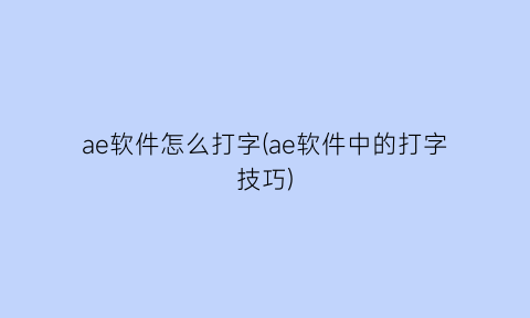 ae软件怎么打字(ae软件中的打字技巧)