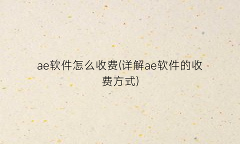 ae软件怎么收费(详解ae软件的收费方式)