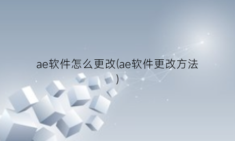 “ae软件怎么更改(ae软件更改方法)