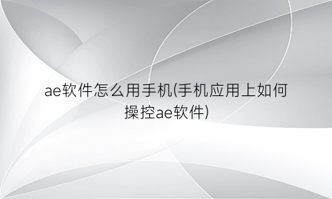 “ae软件怎么用手机(手机应用上如何操控ae软件)