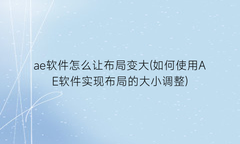 ae软件怎么让布局变大(如何使用AE软件实现布局的大小调整)