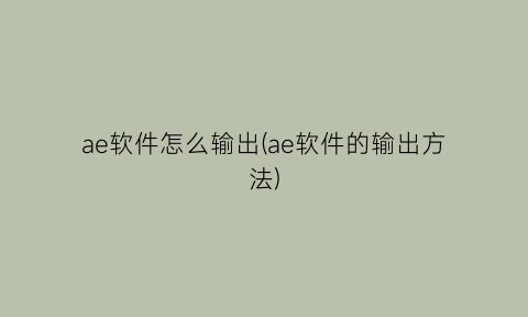 ae软件怎么输出(ae软件的输出方法)