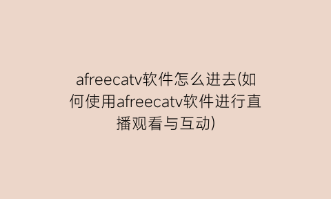 afreecatv软件怎么进去(如何使用afreecatv软件进行直播观看与互动)