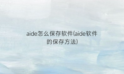 aide怎么保存软件(aide软件的保存方法)