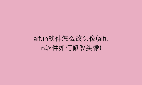 aifun软件怎么改头像(aifun软件如何修改头像)