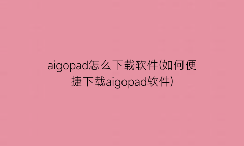 “aigopad怎么下载软件(如何便捷下载aigopad软件)