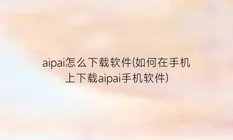 aipai怎么下载软件(如何在手机上下载aipai手机软件)