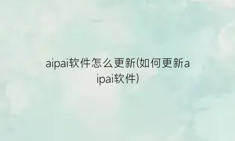 “aipai软件怎么更新(如何更新aipai软件)