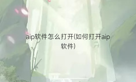 “aip软件怎么打开(如何打开aip软件)