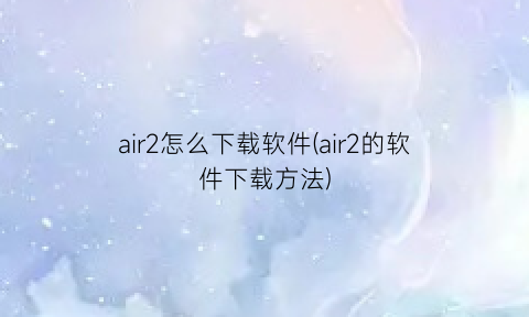 air2怎么下载软件(air2的软件下载方法)