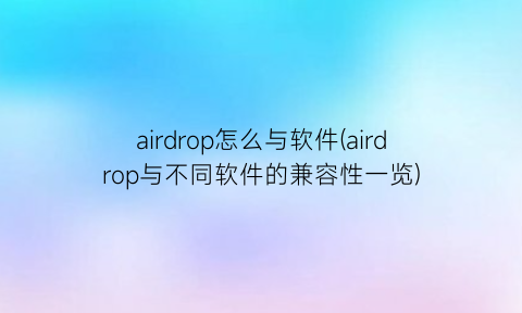 “airdrop怎么与软件(airdrop与不同软件的兼容性一览)