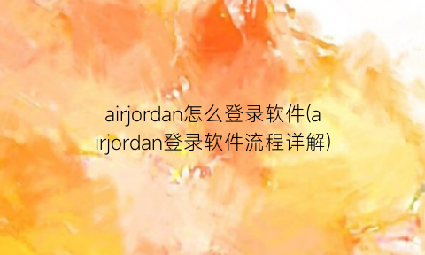 airjordan怎么登录软件(airjordan登录软件流程详解)