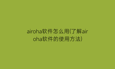 “airoha软件怎么用(了解airoha软件的使用方法)