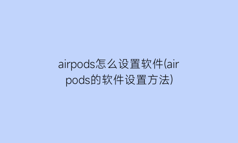 airpods怎么设置软件(airpods的软件设置方法)