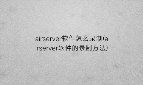 airserver软件怎么录制(airserver软件的录制方法)