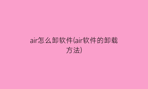 air怎么卸软件(air软件的卸载方法)