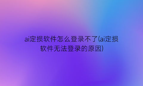 “ai定损软件怎么登录不了(ai定损软件无法登录的原因)