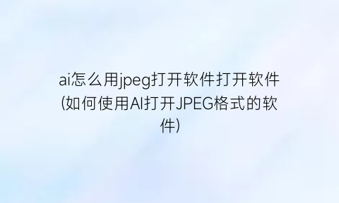 ai怎么用jpeg打开软件打开软件(如何使用AI打开JPEG格式的软件)