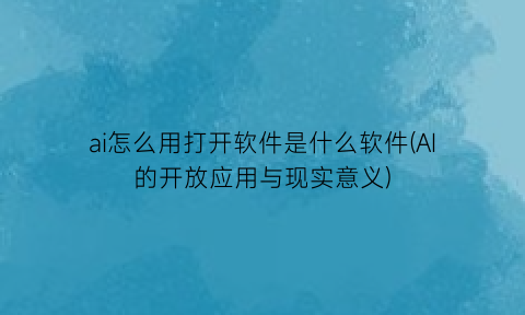 “ai怎么用打开软件是什么软件(AI的开放应用与现实意义)