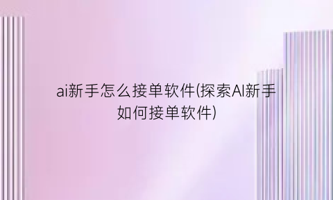 “ai新手怎么接单软件(探索AI新手如何接单软件)