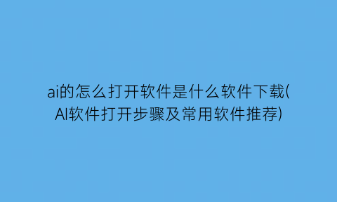 ai的怎么打开软件是什么软件下载(AI软件打开步骤及常用软件推荐)