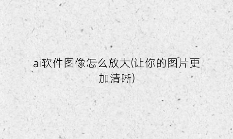 ai软件图像怎么放大(让你的图片更加清晰)