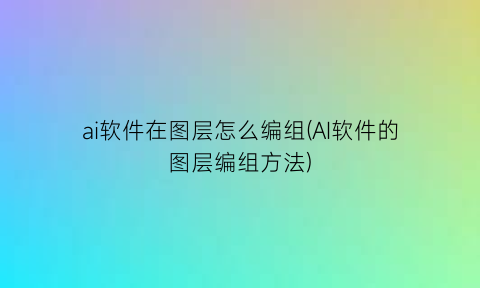 “ai软件在图层怎么编组(AI软件的图层编组方法)