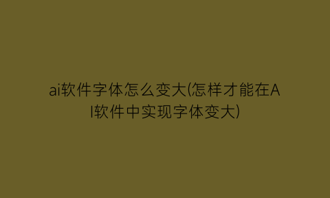 “ai软件字体怎么变大(怎样才能在AI软件中实现字体变大)