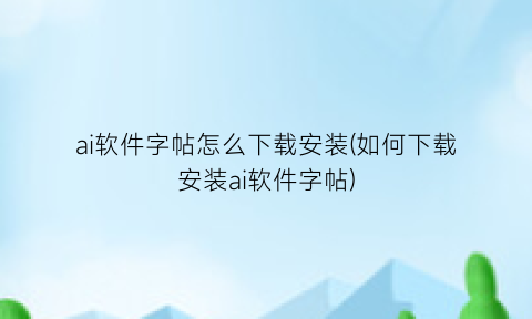 “ai软件字帖怎么下载安装(如何下载安装ai软件字帖)