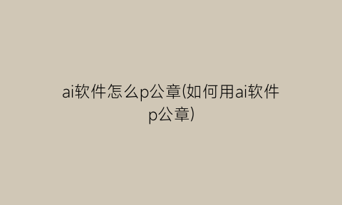 “ai软件怎么p公章(如何用ai软件p公章)