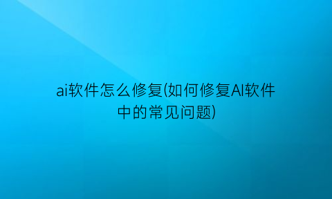 ai软件怎么修复(如何修复AI软件中的常见问题)