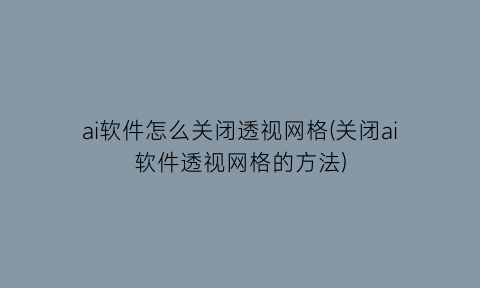 ai软件怎么关闭透视网格(关闭ai软件透视网格的方法)