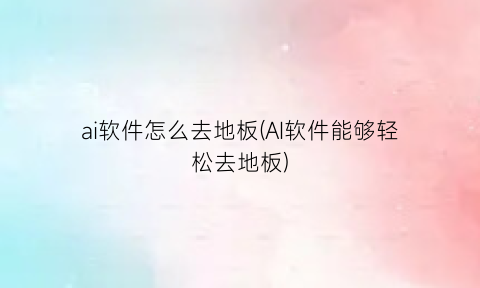 “ai软件怎么去地板(AI软件能够轻松去地板)