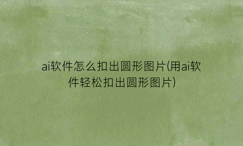 ai软件怎么扣出圆形图片(用ai软件轻松扣出圆形图片)