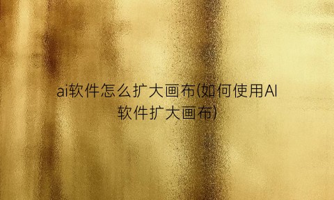 “ai软件怎么扩大画布(如何使用AI软件扩大画布)