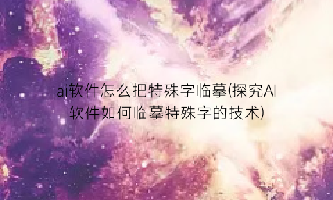 “ai软件怎么把特殊字临摹(探究AI软件如何临摹特殊字的技术)