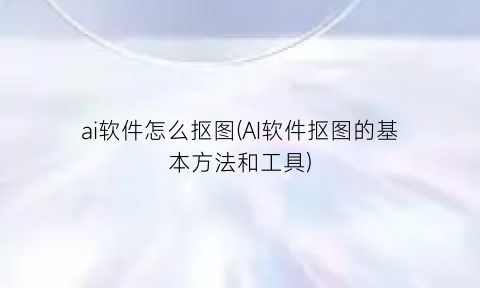 “ai软件怎么抠图(AI软件抠图的基本方法和工具)