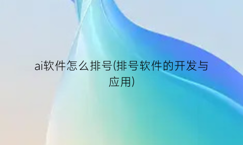 “ai软件怎么排号(排号软件的开发与应用)