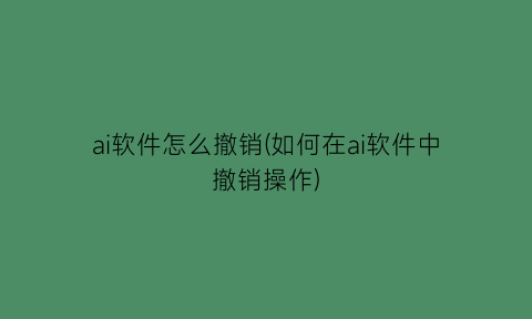 ai软件怎么撤销(如何在ai软件中撤销操作)