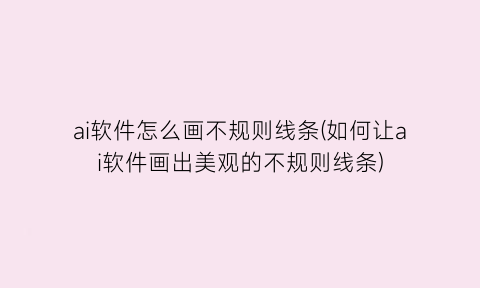 ai软件怎么画不规则线条(如何让ai软件画出美观的不规则线条)