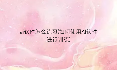 “ai软件怎么练习(如何使用AI软件进行训练)