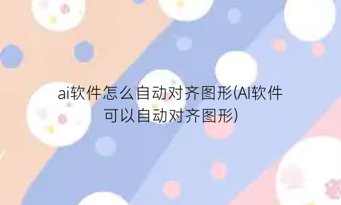 “ai软件怎么自动对齐图形(AI软件可以自动对齐图形)