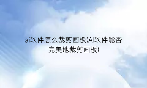 ai软件怎么裁剪画板(AI软件能否完美地裁剪画板)