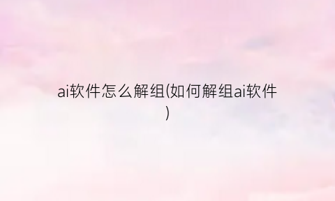 ai软件怎么解组(如何解组ai软件)