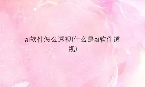 “ai软件怎么透视(什么是ai软件透视)