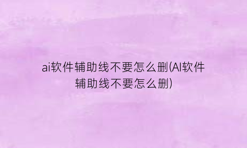“ai软件辅助线不要怎么删(AI软件辅助线不要怎么删)
