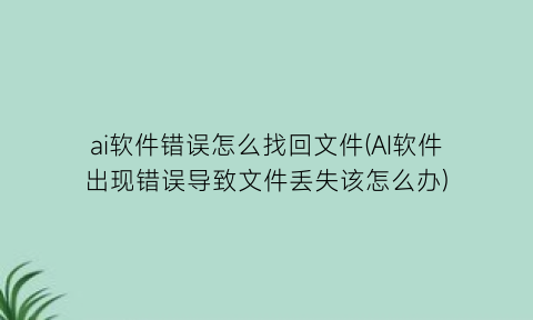 “ai软件错误怎么找回文件(AI软件出现错误导致文件丢失该怎么办)