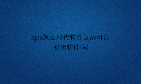 “ajax怎么取代软件(ajax可以取代软件吗)